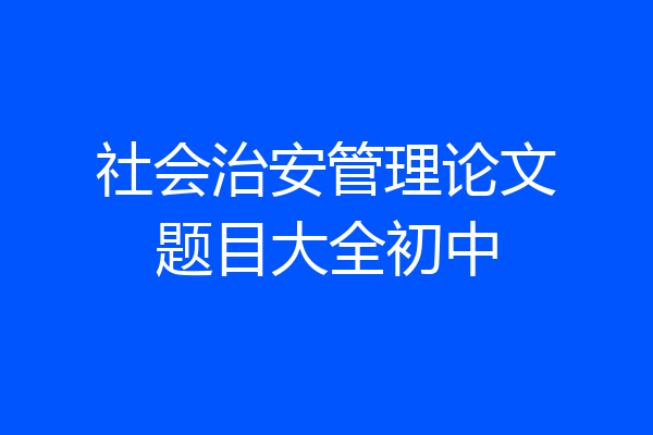 社会治安管理论文题目大全初中