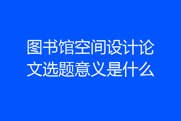 图书馆空间设计论文选题意义是什么