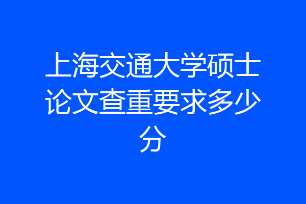 上海交通大学硕士论文查重要求多少分