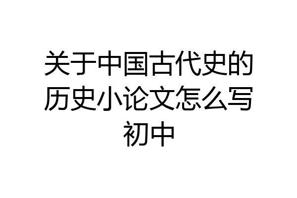 关于中国古代史的历史小论文怎么写初中