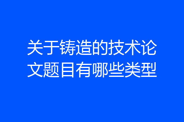 关于铸造的技术论文题目有哪些类型