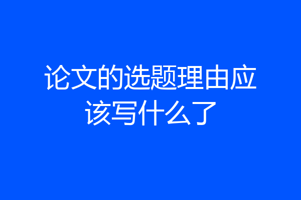 论文的选题理由应该写什么了