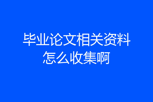 毕业论文相关资料怎么收集啊