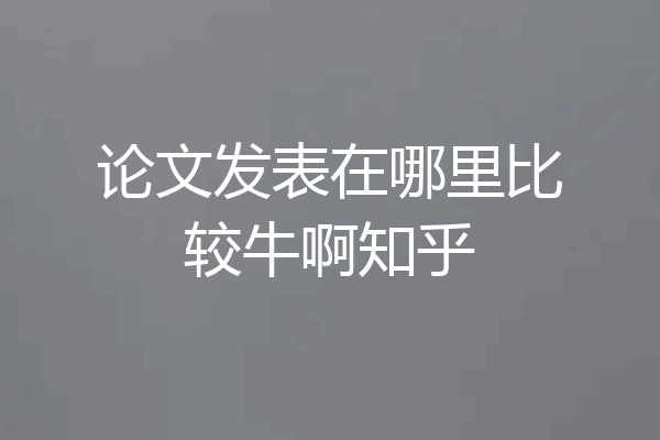 论文发表在哪里比较牛啊知乎