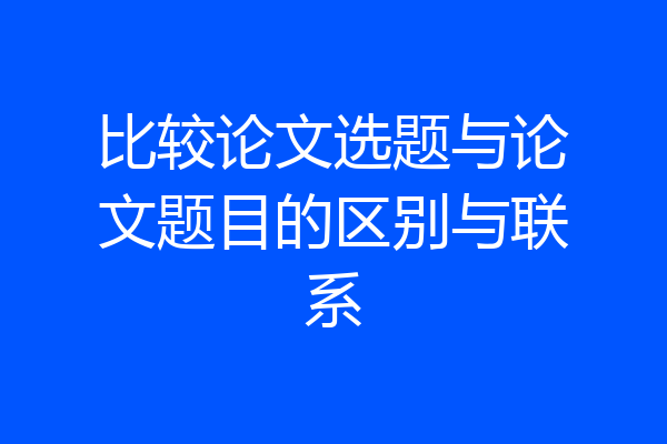 比较论文选题与论文题目的区别与联系