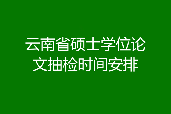 云南省硕士学位论文抽检时间安排