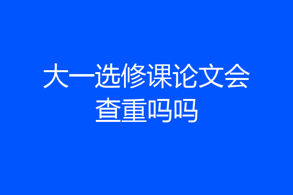 大一选修课论文会查重吗吗