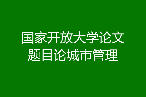 国家开放大学论文题目论城市管理