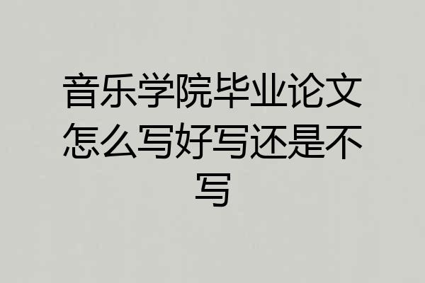 音乐学院毕业论文怎么写好写还是不写