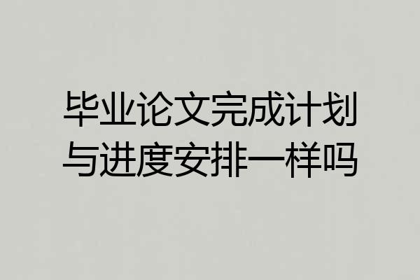 毕业论文完成计划与进度安排一样吗