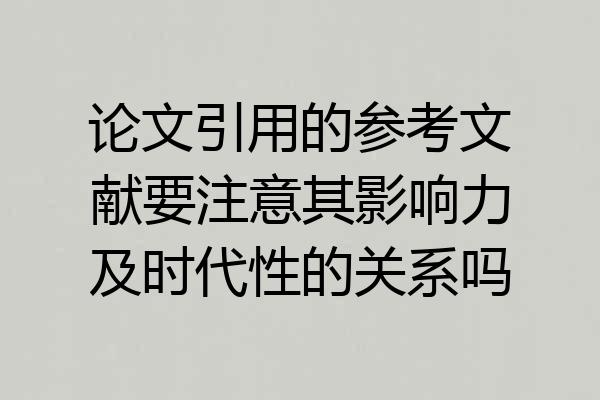 论文引用的参考文献要注意其影响力及时代性的关系吗
