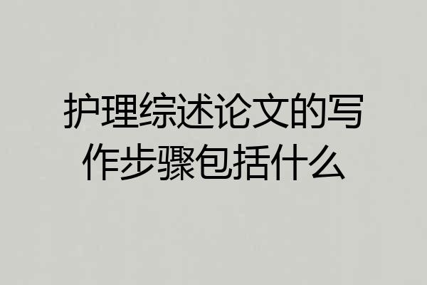 护理综述论文的写作步骤包括什么