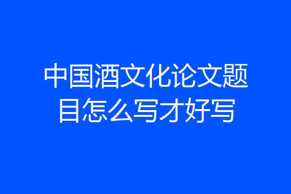 中国酒文化论文题目怎么写才好写