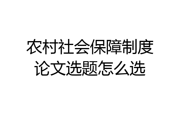 农村社会保障制度论文选题怎么选