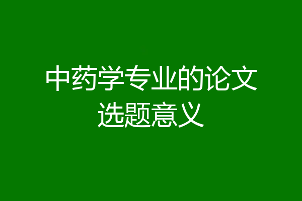中药学专业的论文选题意义