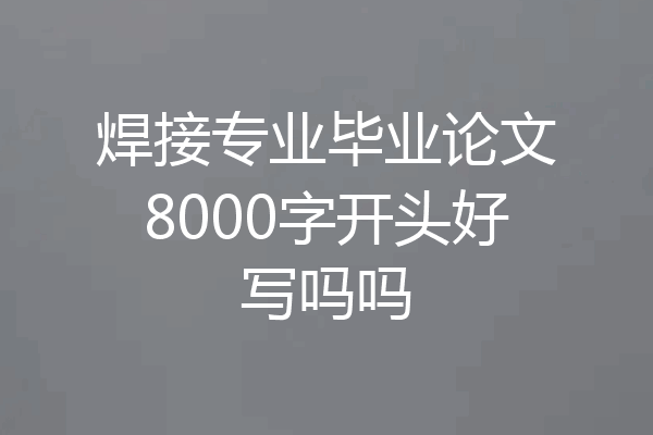 焊接专业毕业论文8000字开头好写吗吗