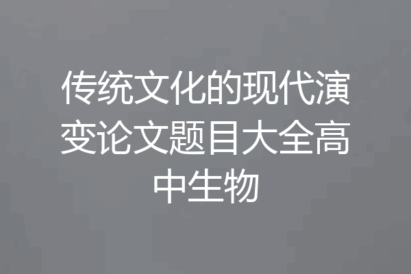 传统文化的现代演变论文题目大全高中生物