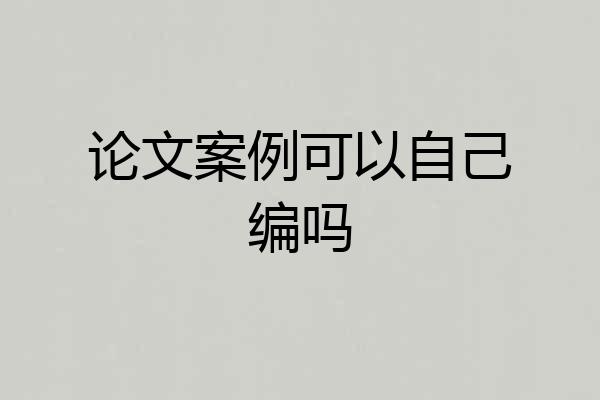 论文案例可以自己编吗