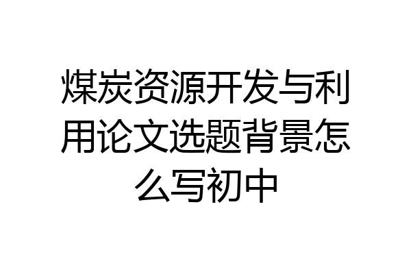 煤炭资源开发与利用论文选题背景怎么写初中