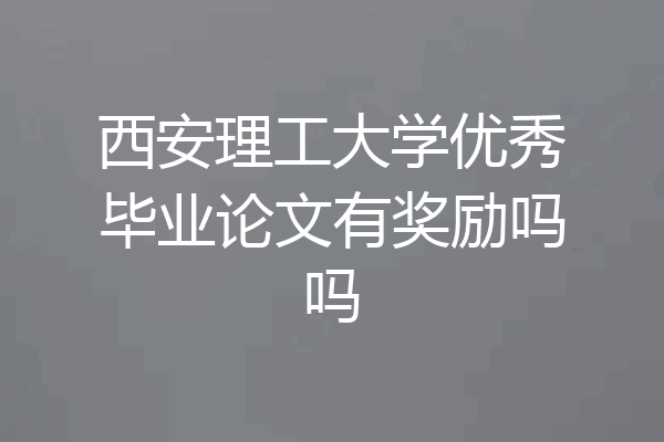 西安理工大学优秀毕业论文有奖励吗吗