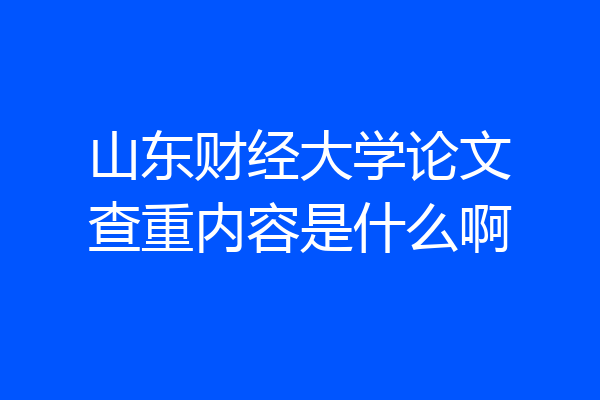 山东财经大学论文查重内容是什么啊