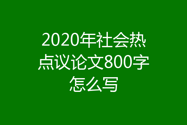 2020年社会热点议论文800字怎么写