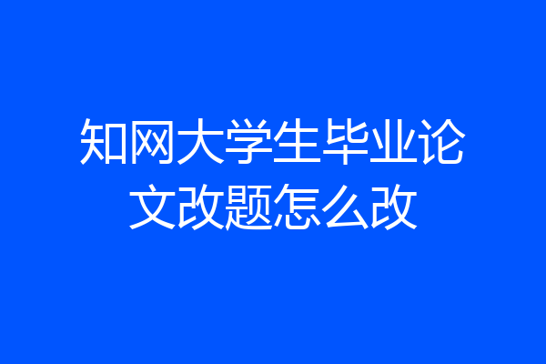 知网大学生毕业论文改题怎么改