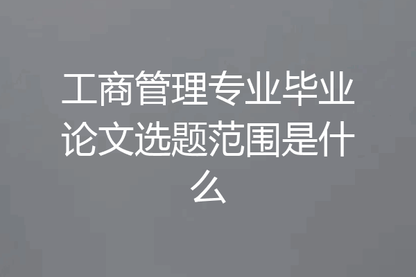 工商管理专业毕业论文选题范围是什么