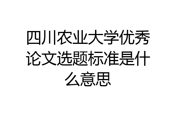 四川农业大学优秀论文选题标准是什么意思