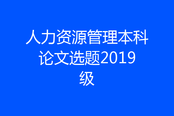 人力资源管理本科论文选题2019级