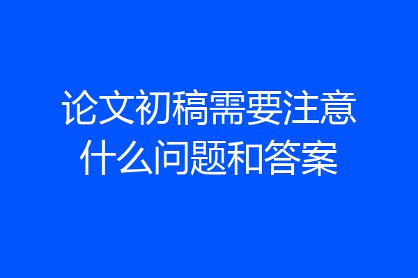 论文初稿需要注意什么问题和答案