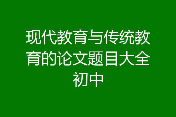 现代教育与传统教育的论文题目大全初中