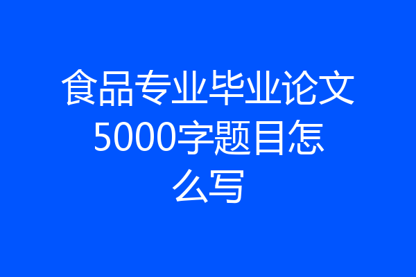 食品专业毕业论文5000字题目怎么写