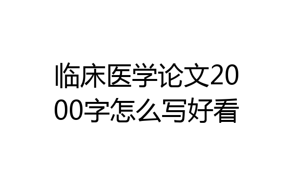 临床医学论文2000字怎么写好看