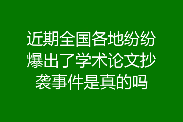 近期全国各地纷纷爆出了学术论文抄袭事件是真的吗