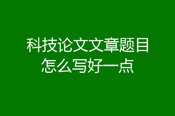 科技论文文章题目怎么写好一点