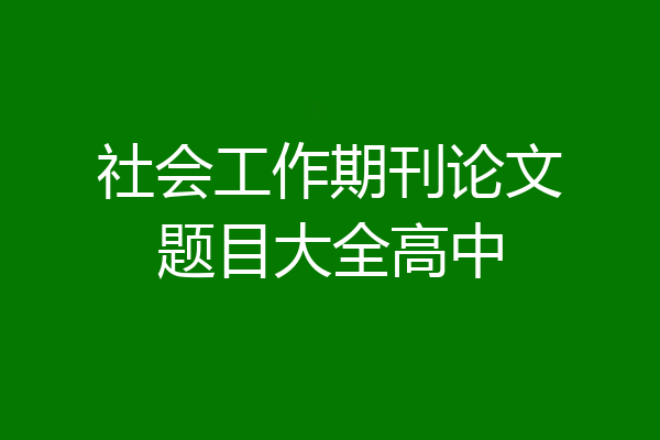 社会工作期刊论文题目大全高中