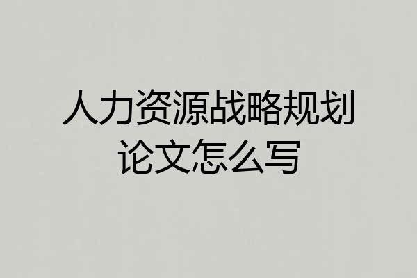 人力资源战略规划论文怎么写