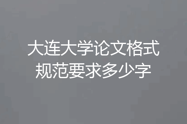 大连大学论文格式规范要求多少字