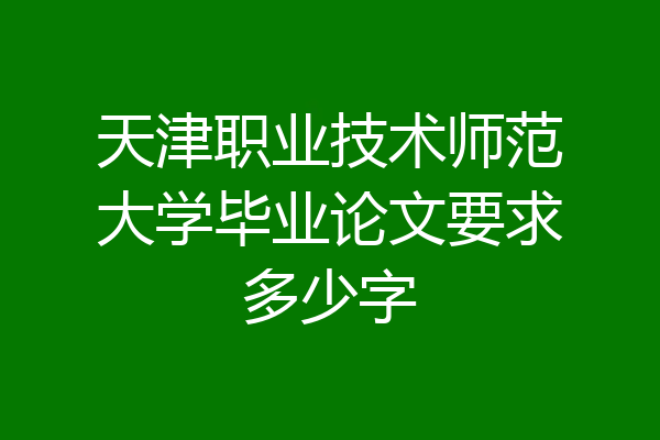 天津职业技术师范大学毕业论文要求多少字