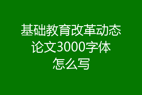 基础教育改革动态论文3000字体怎么写