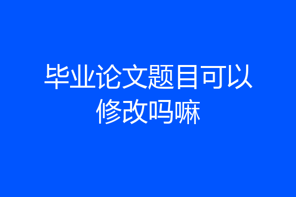 毕业论文题目可以修改吗嘛