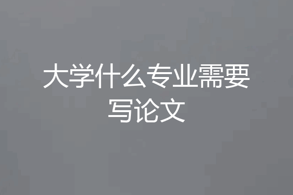 大学什么专业需要写论文