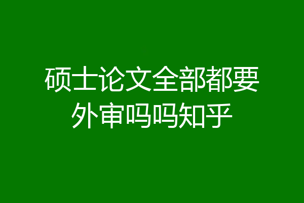 硕士论文全部都要外审吗吗知乎