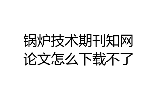 锅炉技术期刊知网论文怎么下载不了