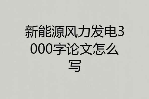 新能源风力发电3000字论文怎么写