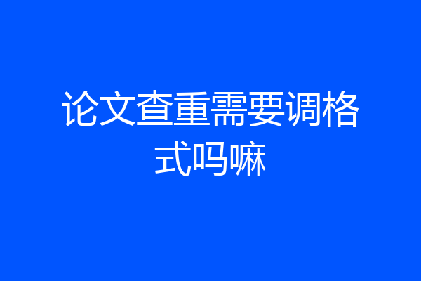 论文查重需要调格式吗嘛