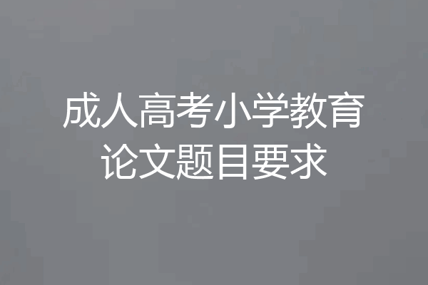 成人高考小学教育论文题目要求