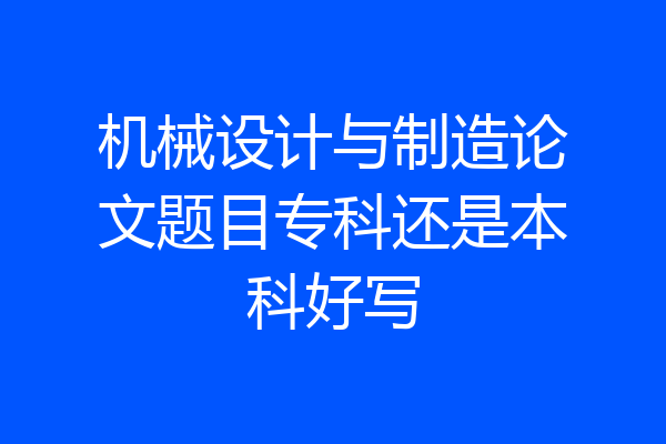 机械设计与制造论文题目专科还是本科好写