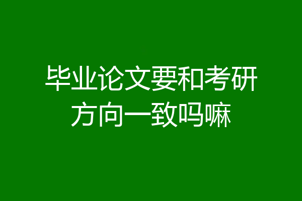 毕业论文要和考研方向一致吗嘛